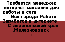 Требуется менеджер интернет-магазина для работы в сети.                 - Все города Работа » Заработок в интернете   . Ставропольский край,Железноводск г.